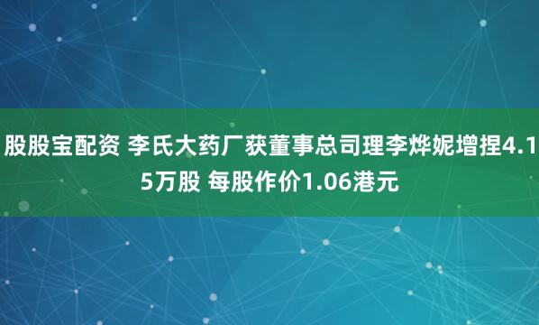 股股宝配资 李氏大药厂获董事总司理李烨妮增捏4.15万股 每股作价1.06港元