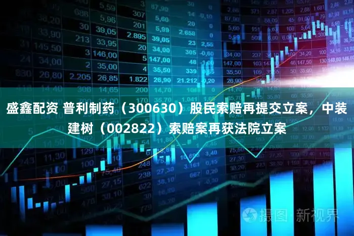 盛鑫配资 普利制药（300630）股民索赔再提交立案，中装建树（002822）索赔案再获法院立案
