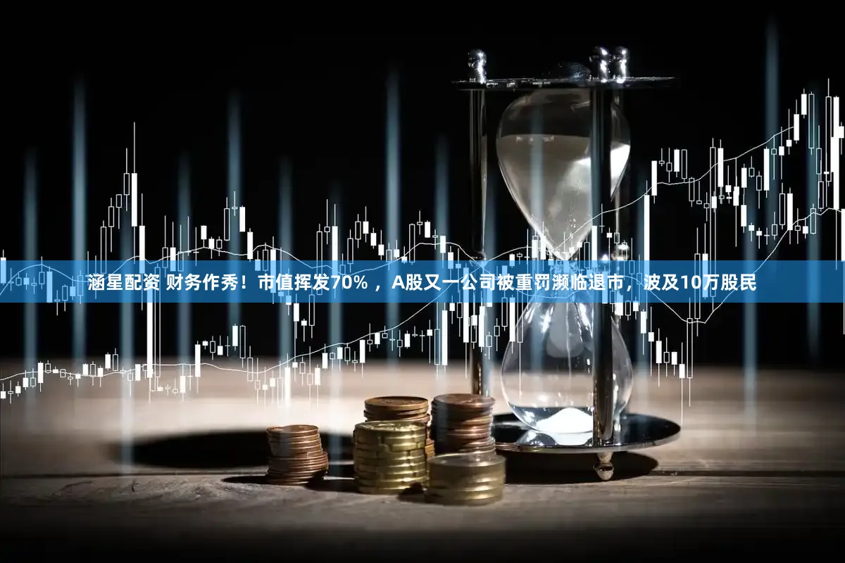 涵星配资 财务作秀！市值挥发70% ，A股又一公司被重罚濒临退市，波及10万股民