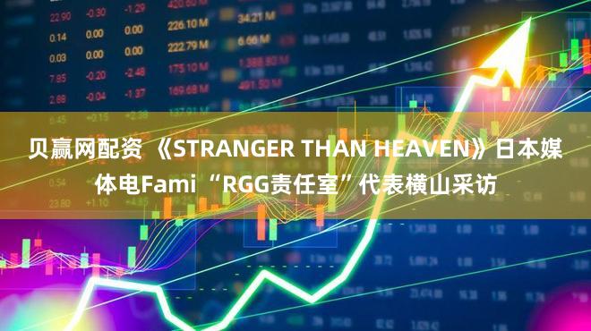 贝赢网配资 《STRANGER THAN HEAVEN》日本媒体电Fami “RGG责任室”代表横山采访