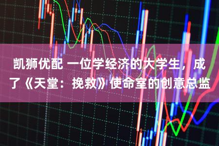 凯狮优配 一位学经济的大学生，成了《天堂：挽救》使命室的创意总监