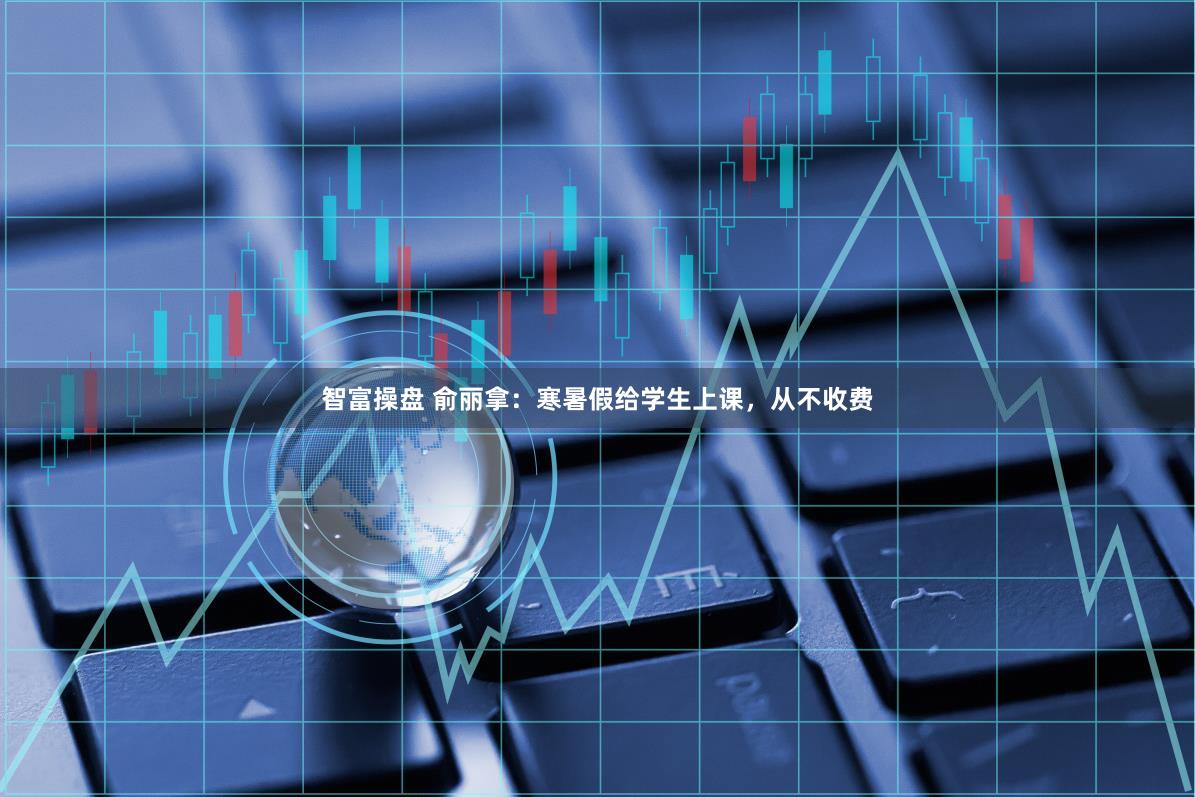 智富操盘 俞丽拿：寒暑假给学生上课，从不收费