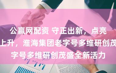 公赢网配资 守正出新，点亮海派亏空新上升，淮海集团老字号多维研创茂盛全新活力