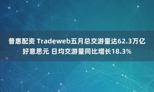 普惠配资 Tradeweb五月总交游量达62.3万亿好意思元 日均交游量同比增长18.3%