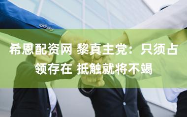 希恩配资网 黎真主党：只须占领存在 抵触就将不竭