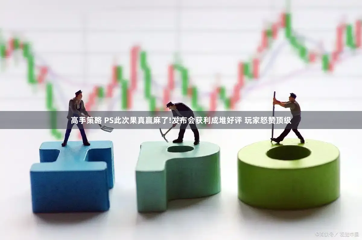 高手策略 PS此次果真赢麻了!发布会获利成堆好评 玩家怒赞顶级