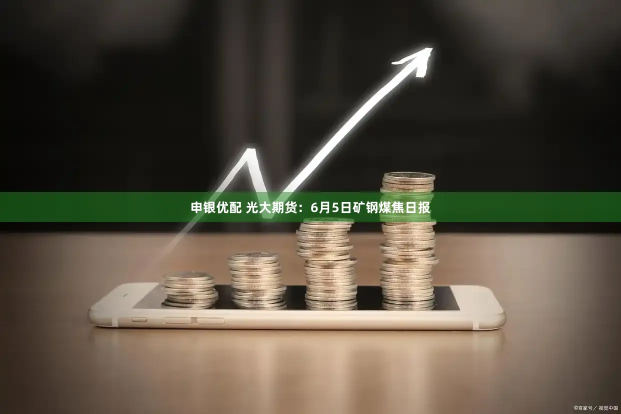 申银优配 光大期货：6月5日矿钢煤焦日报