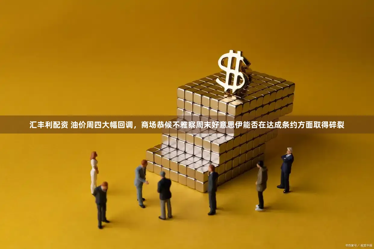 汇丰利配资 油价周四大幅回调，商场恭候不雅察周末好意思伊能否在达成条约方面取得碎裂