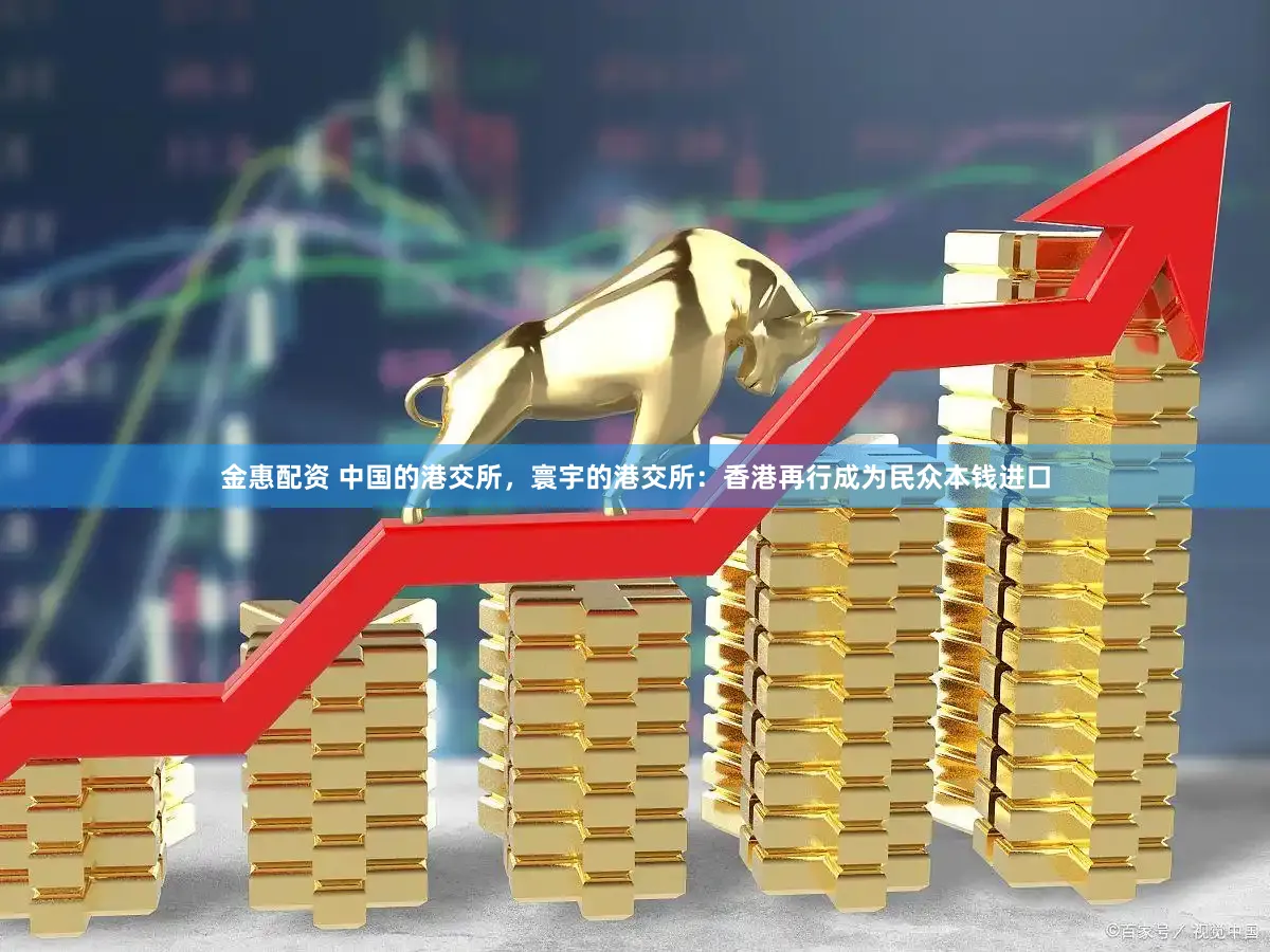 金惠配资 中国的港交所，寰宇的港交所：香港再行成为民众本钱进口