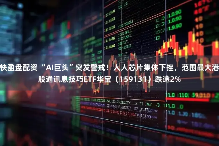 快盈盘配资 “AI巨头”突发警戒！人人芯片集体下挫，范围最大港股通讯息技巧ETF华宝（159131）跌逾2%
