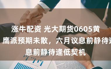 涨牛配资 光大期货0605黄金点评：鹰派预期未散，六月议息前静待逢低契机