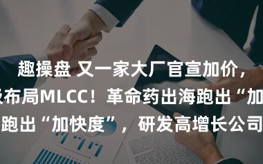 趣操盘 又一家大厂官宣加价，上市公司积极布局MLCC！革命药出海跑出“加快度”，研发高增长公司名单出炉