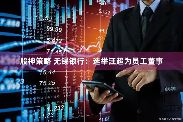 股神策略 无锡银行：选举汪超为员工董事