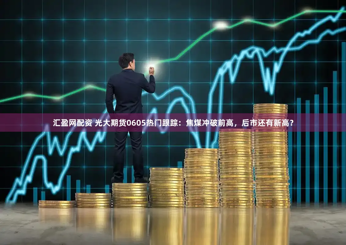 汇盈网配资 光大期货0605热门跟踪：焦煤冲破前高，后市还有新高？