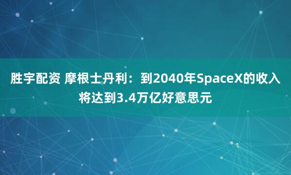 胜宇配资 摩根士丹利：到2040年SpaceX的收入将达到3.4万亿好意思元