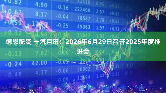 德恩配资 一汽目田：2026年6月29日召开2025年度推进会