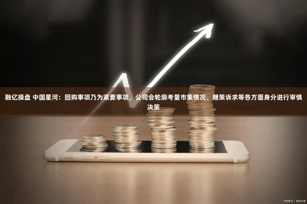 融亿操盘 中国星河：回购事项乃为紧要事项，公司会轮廓考量市集情况、鞭策诉求等各方面身分进行审慎决策