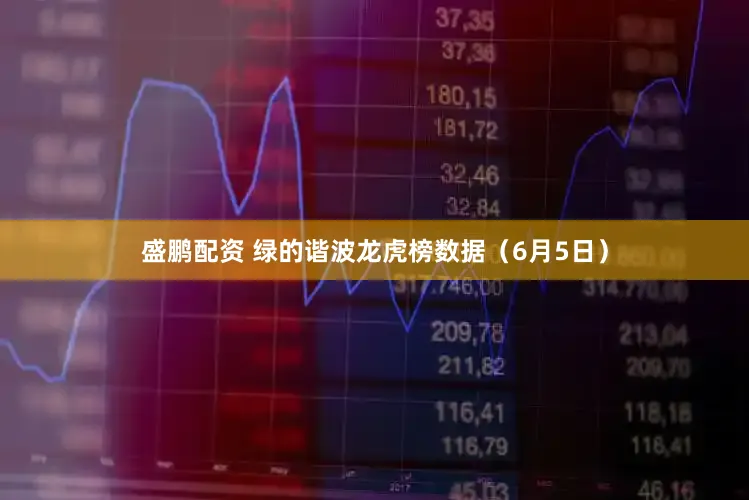 盛鹏配资 绿的谐波龙虎榜数据（6月5日）