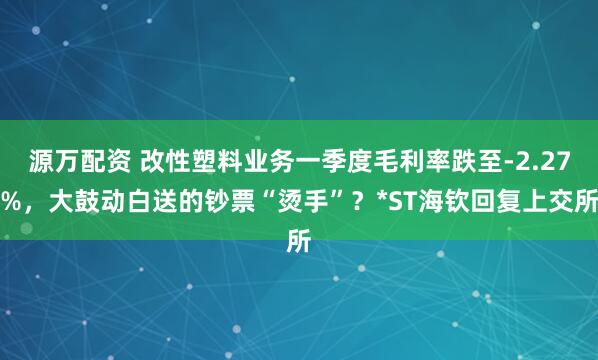 源万配资 改性塑料业务一季度毛利率跌至-2.27%，大鼓动白送的钞票“烫手”？*ST海钦回复上交所