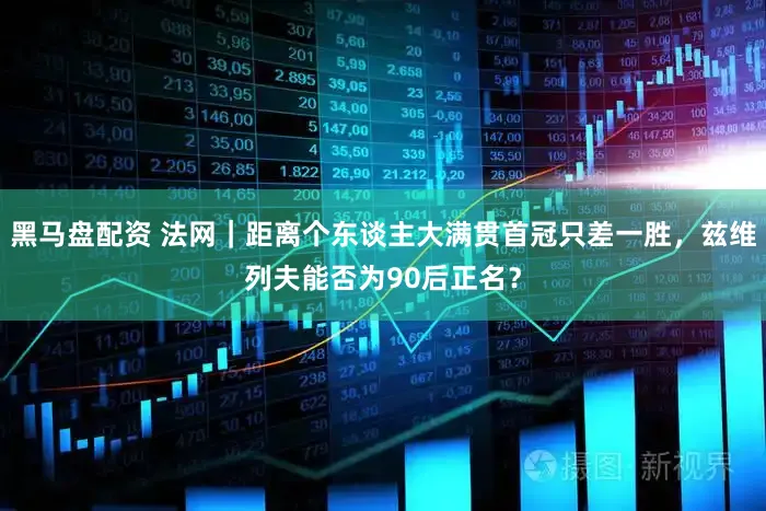黑马盘配资 法网｜距离个东谈主大满贯首冠只差一胜，兹维列夫能否为90后正名？