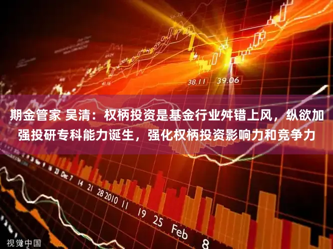 期金管家 吴清：权柄投资是基金行业舛错上风，纵欲加强投研专科能力诞生，强化权柄投资影响力和竞争力