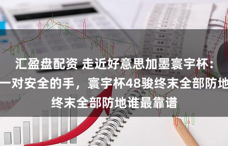 汇盈盘配资 走近好意思加墨寰宇杯：他们齐有一对安全的手，寰宇杯48骏终末全部防地谁最靠谱