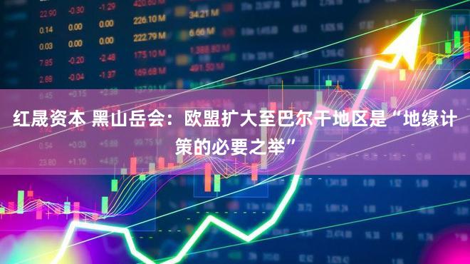 红晟资本 黑山岳会：欧盟扩大至巴尔干地区是“地缘计策的必要之举”