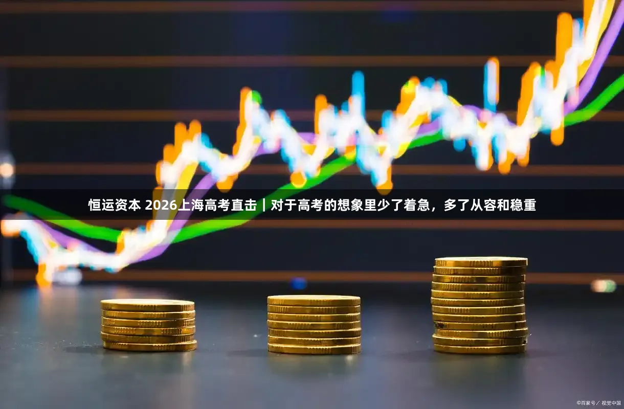 恒运资本 2026上海高考直击|对于高考的想象里少了着急,多了从容和稳重