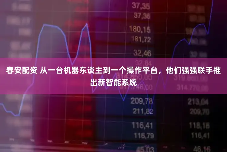 春安配资 从一台机器东谈主到一个操作平台，他们强强联手推出新智能系统