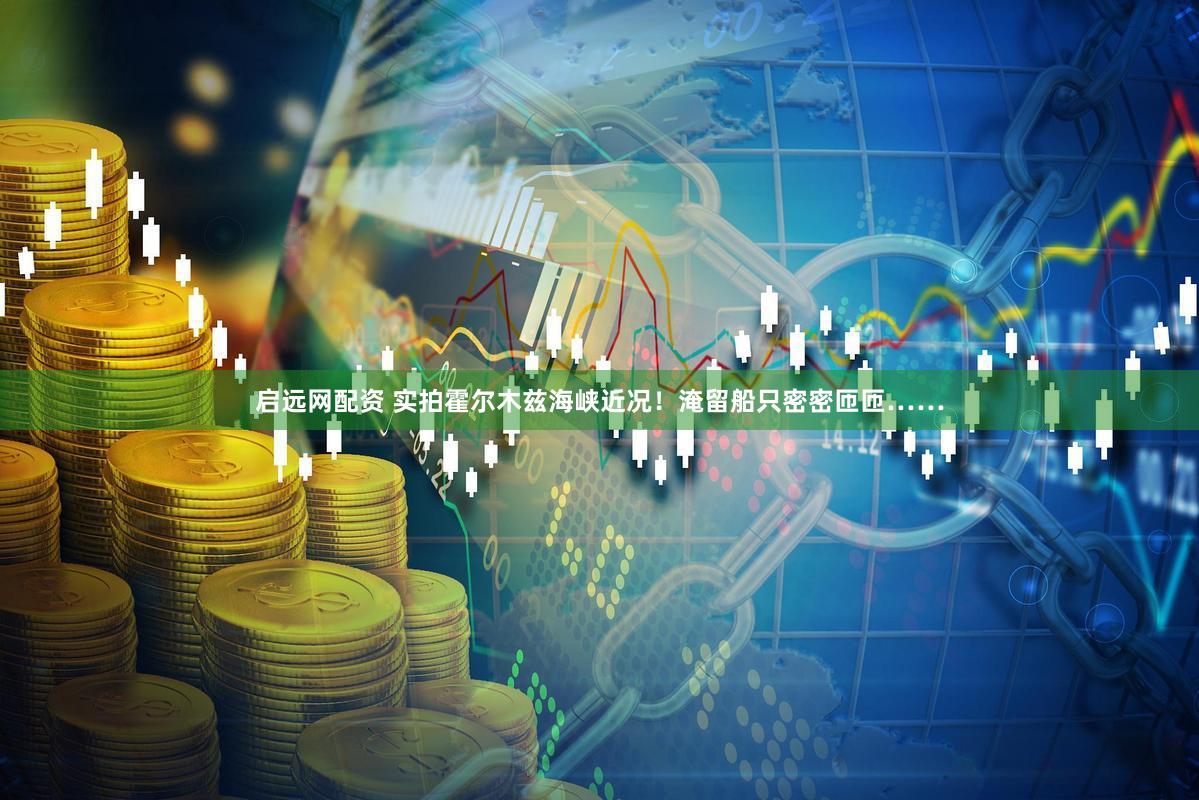 启远网配资 实拍霍尔木兹海峡近况！淹留船只密密匝匝……