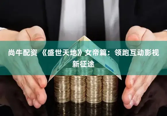 尚牛配资 《盛世天地》女帝篇：领跑互动影视新征途