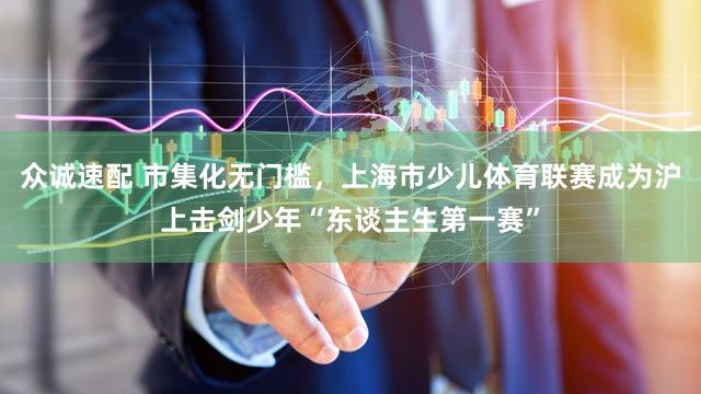 众诚速配 市集化无门槛，上海市少儿体育联赛成为沪上击剑少年“东谈主生第一赛”
