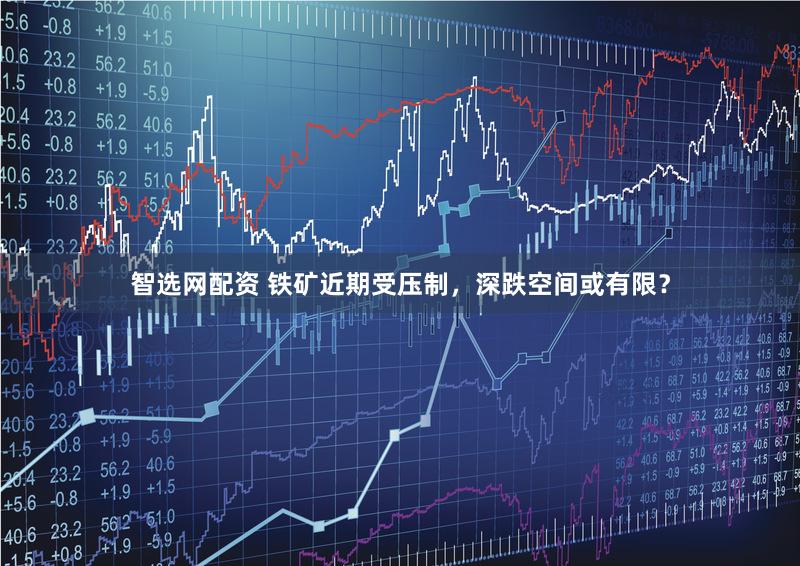 智选网配资 铁矿近期受压制，深跌空间或有限？