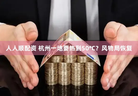 人人顺配资 杭州一地要热到50℃？风物局恢复