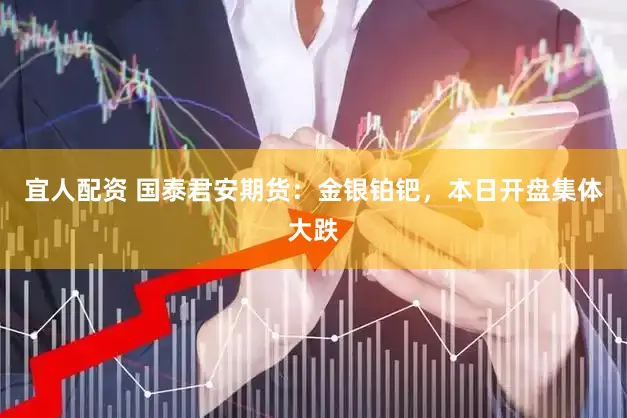 宜人配资 国泰君安期货：金银铂钯，本日开盘集体大跌