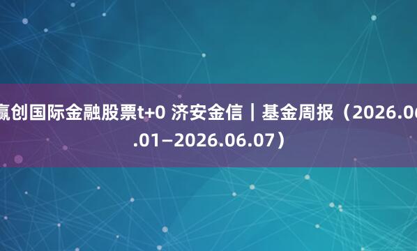 赢创国际金融股票t+0 济安金信｜基金周报（2026.06.01—2026.06.07）