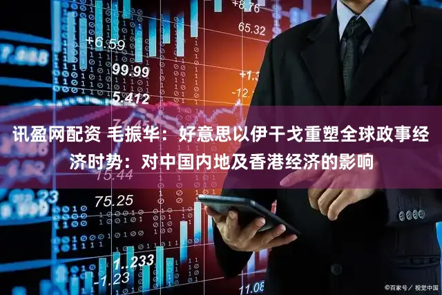 讯盈网配资 毛振华：好意思以伊干戈重塑全球政事经济时势：对中国内地及香港经济的影响