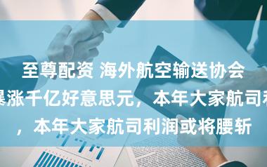 至尊配资 海外航空输送协会:燃油老本暴涨千亿好意思元,本年大家航司利润或将腰斩