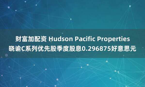 财富加配资 Hudson Pacific Properties晓谕C系列优先股季度股息0.296875好意思元