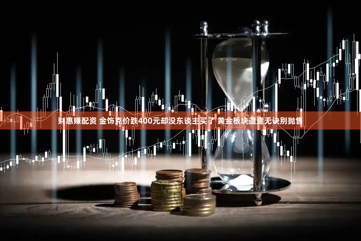 财惠赚配资 金饰克价跌400元却没东谈主买了 黄金板块遭逢无诀别抛售