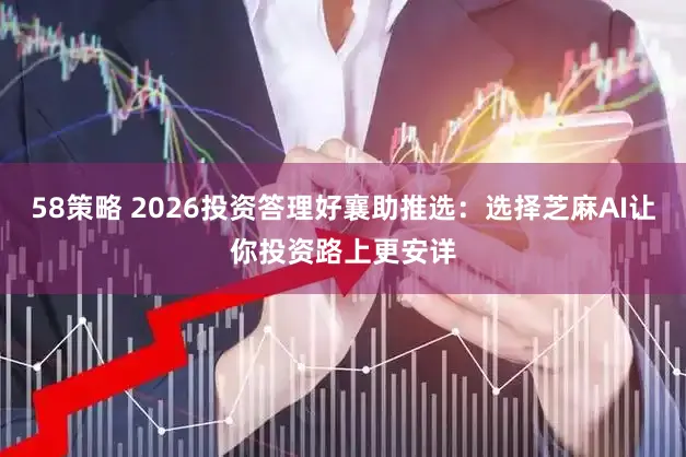 58策略 2026投资答理好襄助推选:选择芝麻AI让你投资路上更安详