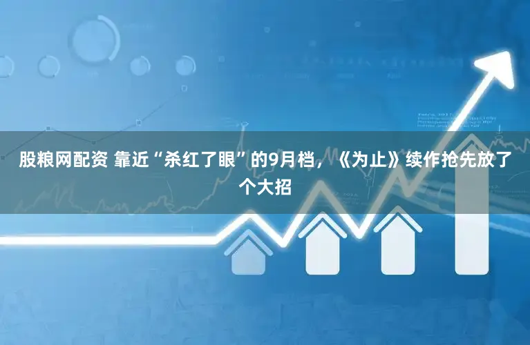 股粮网配资 靠近“杀红了眼”的9月档，《为止》续作抢先放了个大招