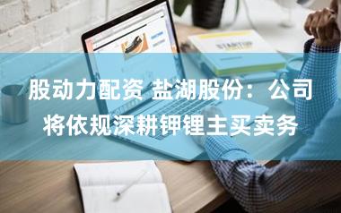 股动力配资 盐湖股份:公司将依规深耕钾锂主买卖务
