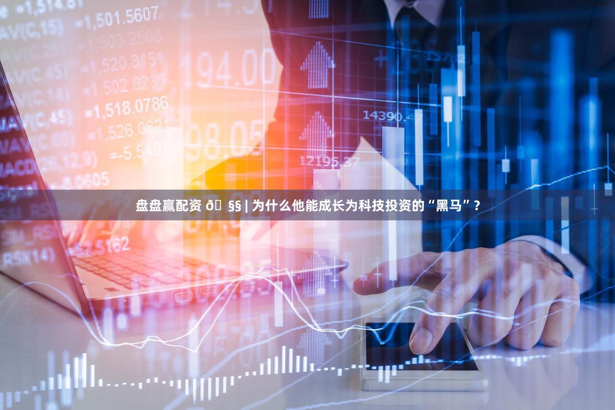 盘盘赢配资 🧧 | 为什么他能成长为科技投资的“黑马”？
