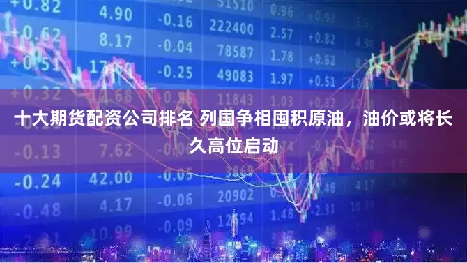 十大期货配资公司排名 列国争相囤积原油,油价或将长久高位启动