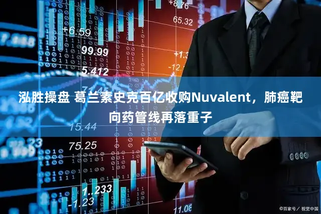 泓胜操盘 葛兰素史克百亿收购Nuvalent,肺癌靶向药管线再落重子