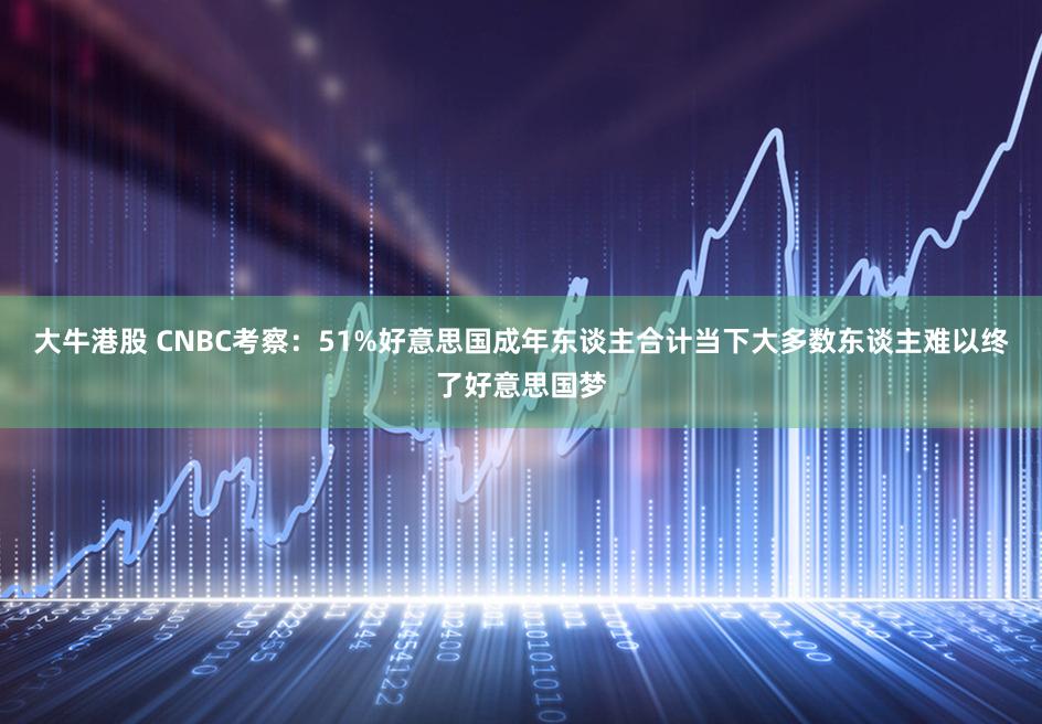 大牛港股 CNBC考察：51%好意思国成年东谈主合计当下大多数东谈主难以终了好意思国梦