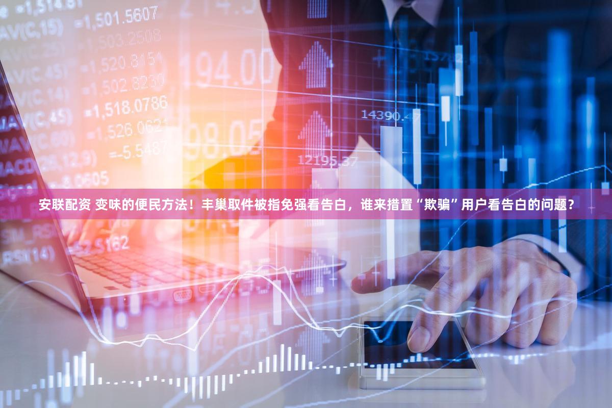 安联配资 变味的便民方法！丰巢取件被指免强看告白，谁来措置“欺骗”用户看告白的问题？