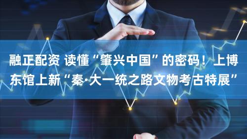 融正配资 读懂“肇兴中国”的密码!上博东馆上新“秦·大一统之路文物考古特展”