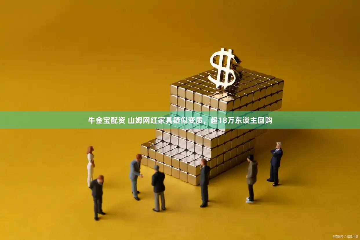 牛金宝配资 山姆网红家具疑似变质,超18万东谈主回购